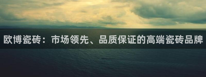 多多28g体育app下载：欧博瓷砖：市场领先、品质保证的高端瓷砖品牌