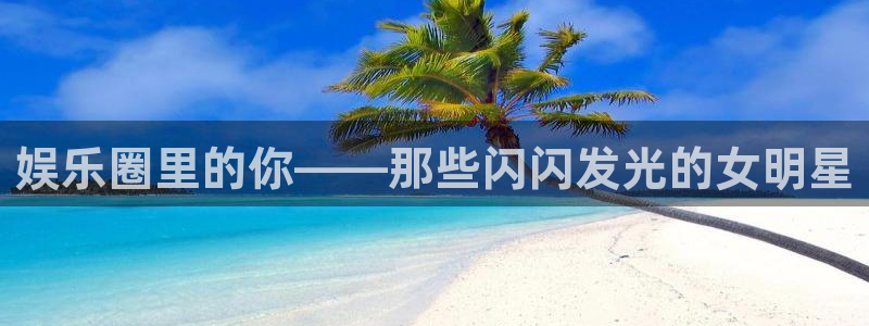 多多28g体育注册：娱乐圈里的你——那些闪闪发光的女明星