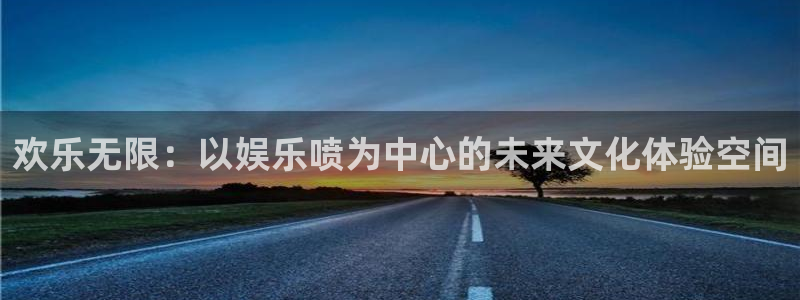 多多28g体育合法嘛：欢乐无限：以娱乐喷为中心的未来文化体验空间