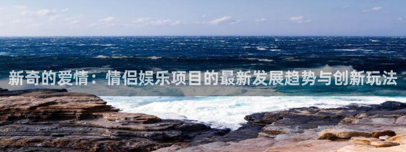 多多28g2登录入口：新奇的爱情：情侣娱乐项目的最新发展趋势与创新玩法