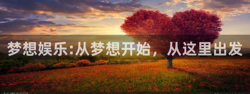 多多28gf凯捷平台在线注册：梦想娱乐:从梦想开始，从这里出发