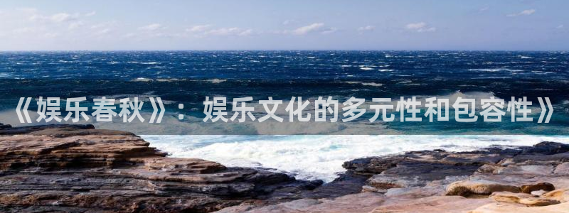 多多28g平台在线注册：《娱乐春秋》：娱乐文化的多元性和包容性》